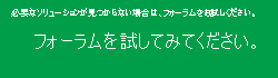 必要なソリューションが見つからない場合は、フォーラムをお試しください。